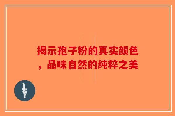 揭示孢子粉的真实颜色，品味自然的纯粹之美