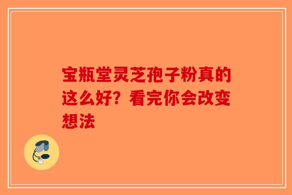 宝瓶堂灵芝孢子粉真的这么好？看完你会改变想法