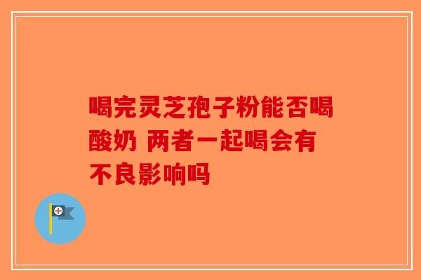 喝完灵芝孢子粉能否喝酸奶 两者一起喝会有不良影响吗