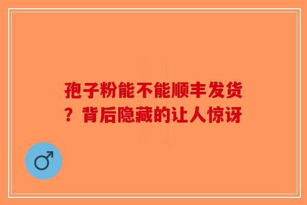 孢子粉能不能顺丰发货？背后隐藏的让人惊讶