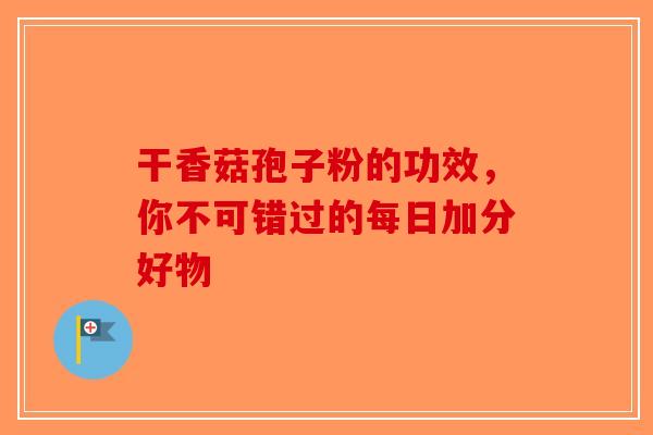 干香菇孢子粉的功效，你不可错过的每日加分好物