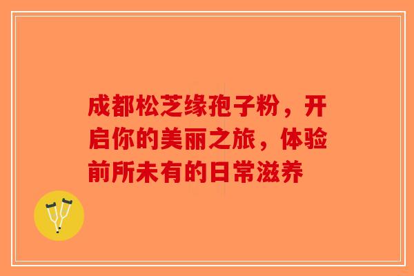 成都松芝缘孢子粉，开启你的美丽之旅，体验前所未有的日常滋养