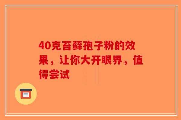 40克苔藓孢子粉的效果，让你大开眼界，值得尝试