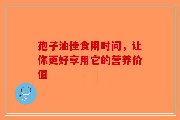 孢子油佳食用时间，让你更好享用它的营养价值