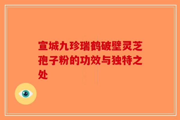 宣城九珍瑞鹤破壁灵芝孢子粉的功效与独特之处