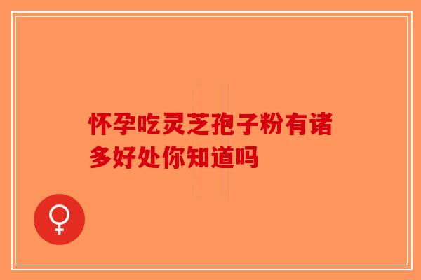 怀孕吃灵芝孢子粉有诸多好处你知道吗