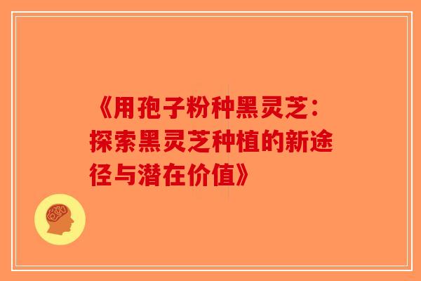 《用孢子粉种黑灵芝：探索黑灵芝种植的新途径与潜在价值》