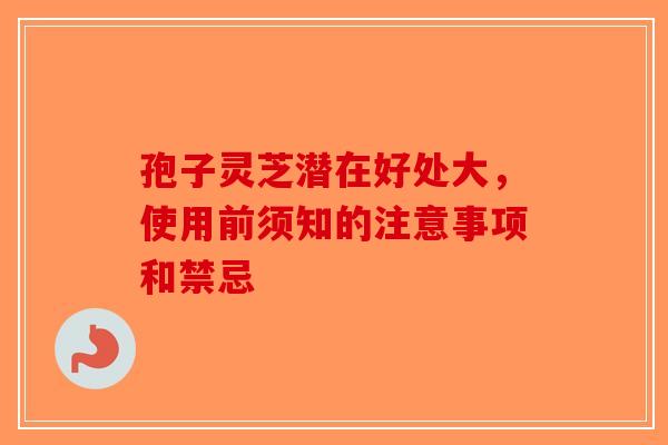 孢子灵芝潜在好处大，使用前须知的注意事项和禁忌