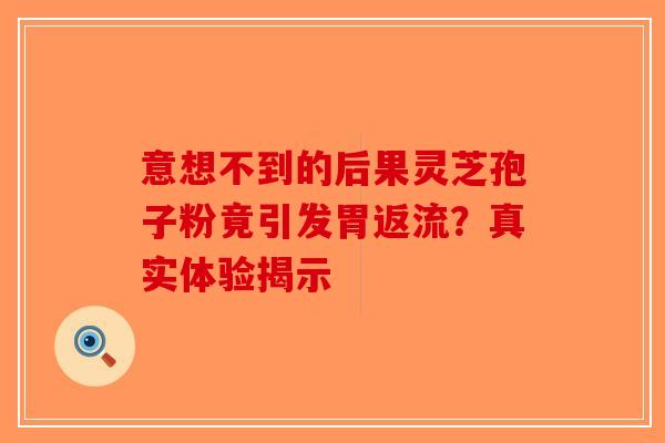 意想不到的后果灵芝孢子粉竟引发胃返流？真实体验揭示
