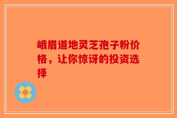 峨眉道地灵芝孢子粉价格，让你惊讶的投资选择
