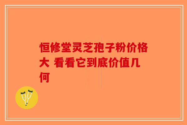 恒修堂灵芝孢子粉价格大 看看它到底价值几何