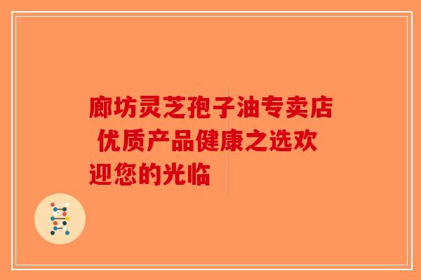 廊坊灵芝孢子油专卖店 优质产品健康之选欢迎您的光临