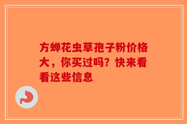 方蝉花虫草孢子粉价格大，你买过吗？快来看看这些信息