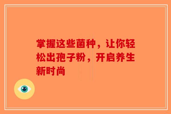 掌握这些菌种，让你轻松出孢子粉，开启养生新时尚