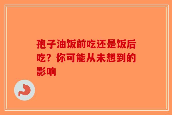 孢子油饭前吃还是饭后吃？你可能从未想到的影响