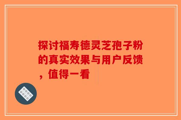 探讨福寿德灵芝孢子粉的真实效果与用户反馈，值得一看
