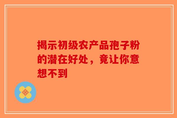 揭示初级农产品孢子粉的潜在好处，竟让你意想不到