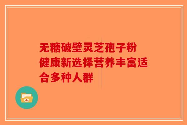 无糖破壁灵芝孢子粉 健康新选择营养丰富适合多种人群