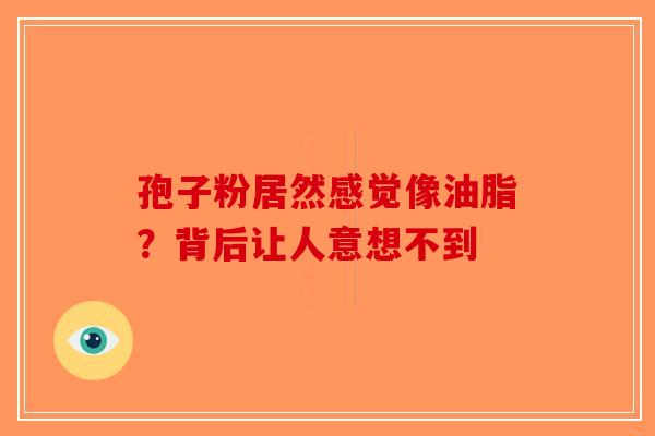孢子粉居然感觉像油脂？背后让人意想不到