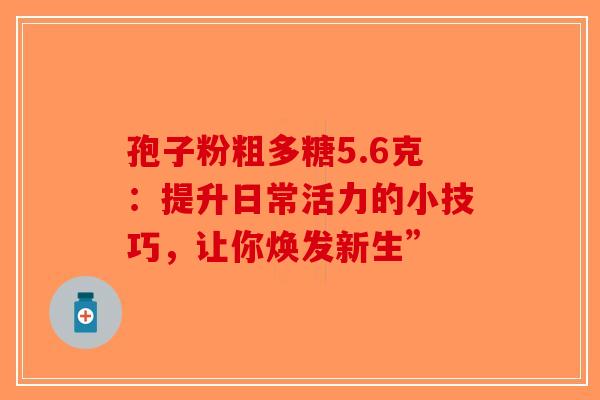 孢子粉粗多糖5.6克：提升日常活力的小技巧，让你焕发新生”
