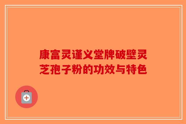 康富灵谨义堂牌破壁灵芝孢子粉的功效与特色
