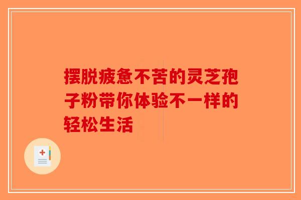 摆脱疲惫不苦的灵芝孢子粉带你体验不一样的轻松生活