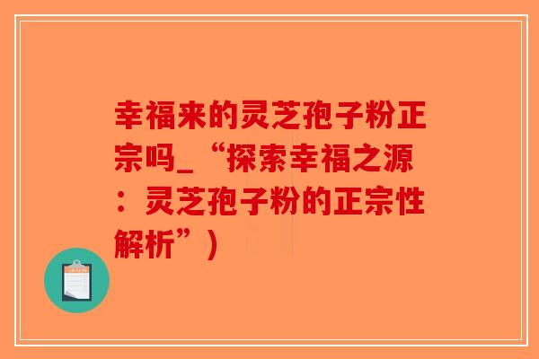 幸福来的灵芝孢子粉正宗吗_“探索幸福之源：灵芝孢子粉的正宗性解析”)