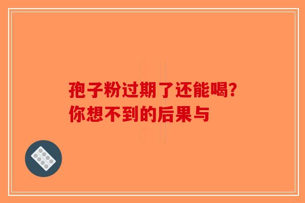孢子粉过期了还能喝？你想不到的后果与