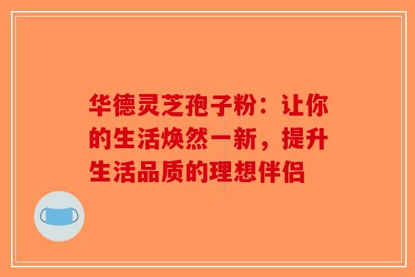 华德灵芝孢子粉：让你的生活焕然一新，提升生活品质的理想伴侣