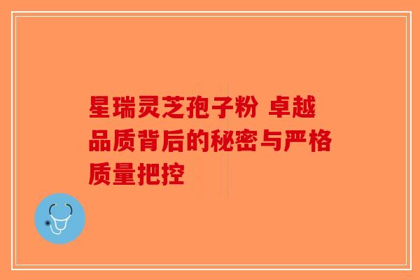 星瑞灵芝孢子粉 卓越品质背后的秘密与严格质量把控