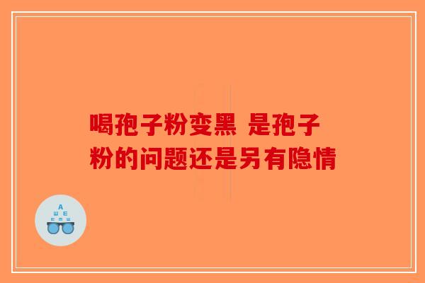 喝孢子粉变黑 是孢子粉的问题还是另有隐情
