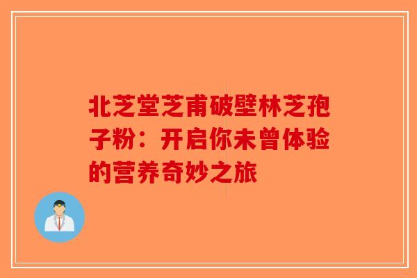 北芝堂芝甫破壁林芝孢子粉：开启你未曾体验的营养奇妙之旅