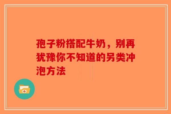 孢子粉搭配牛奶，别再犹豫你不知道的另类冲泡方法