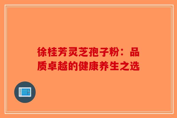 徐桂芳灵芝孢子粉：品质卓越的健康养生之选