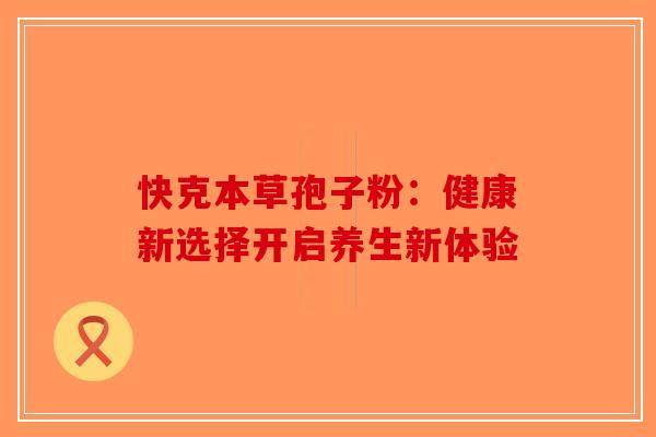 快克本草孢子粉：健康新选择开启养生新体验