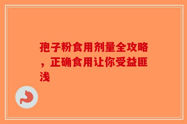 孢子粉食用剂量全攻略，正确食用让你受益匪浅