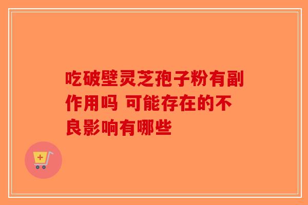 吃破壁灵芝孢子粉有副作用吗 可能存在的不良影响有哪些