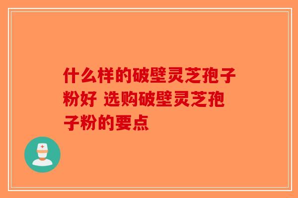 什么样的破壁灵芝孢子粉好 选购破壁灵芝孢子粉的要点
