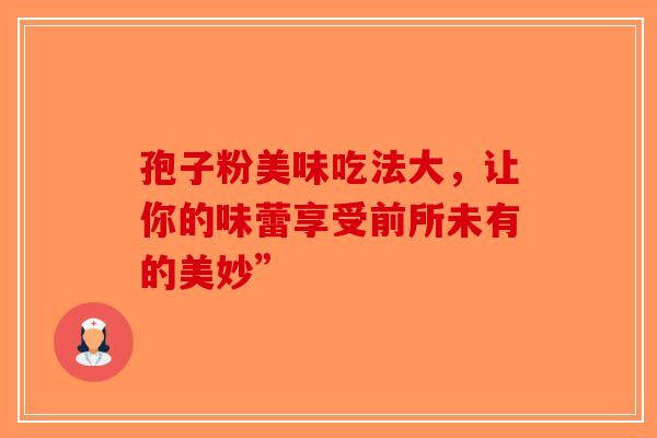 孢子粉美味吃法大，让你的味蕾享受前所未有的美妙”