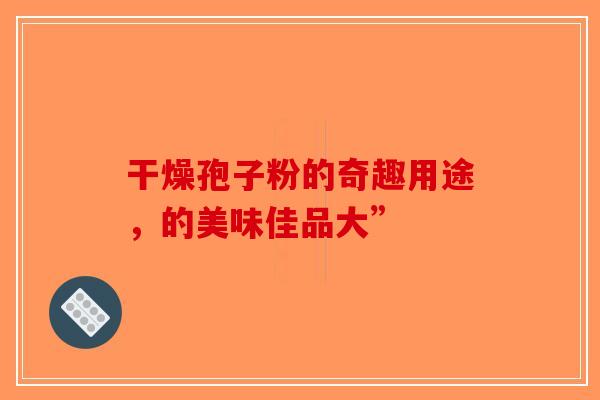 干燥孢子粉的奇趣用途，的美味佳品大”