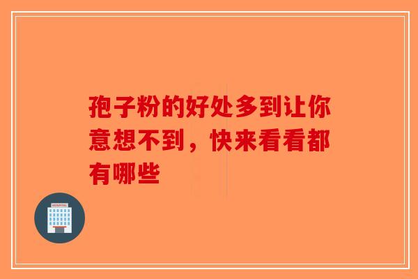 孢子粉的好处多到让你意想不到，快来看看都有哪些
