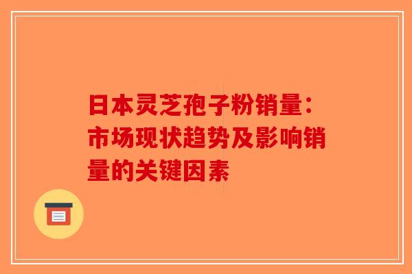 日本灵芝孢子粉销量：市场现状趋势及影响销量的关键因素