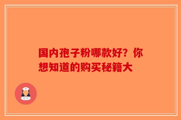 国内孢子粉哪款好？你想知道的购买秘籍大