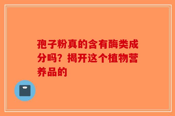 孢子粉真的含有酶类成分吗？揭开这个植物营养品的
