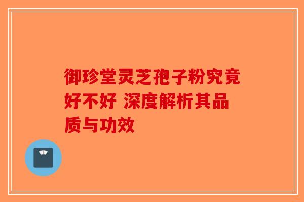 御珍堂灵芝孢子粉究竟好不好 深度解析其品质与功效