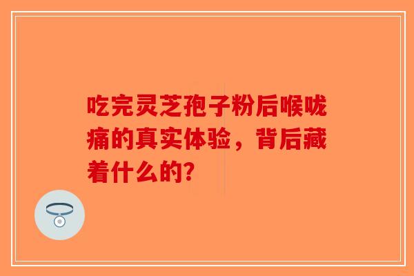 吃完灵芝孢子粉后喉咙痛的真实体验，背后藏着什么的？