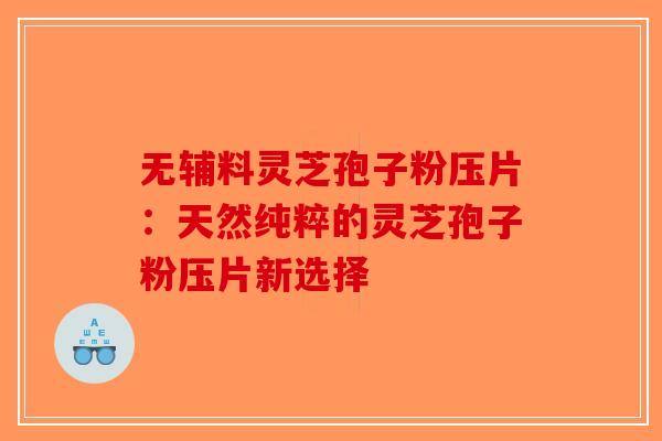 无辅料灵芝孢子粉压片：天然纯粹的灵芝孢子粉压片新选择