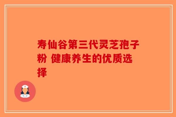 寿仙谷第三代灵芝孢子粉 健康养生的优质选择