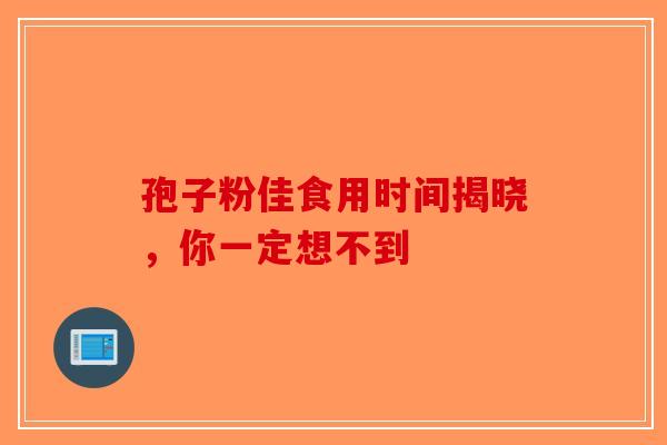 孢子粉佳食用时间揭晓，你一定想不到