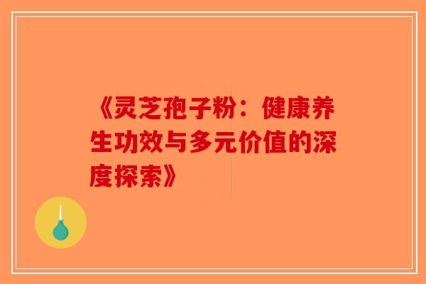 《灵芝孢子粉：健康养生功效与多元价值的深度探索》